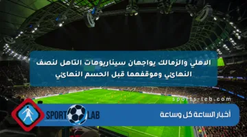 الأهلي والزمالك يواجهان سيناريوهات التأهل لنصف النهائي وموقفهما قبل الحسم النهائي